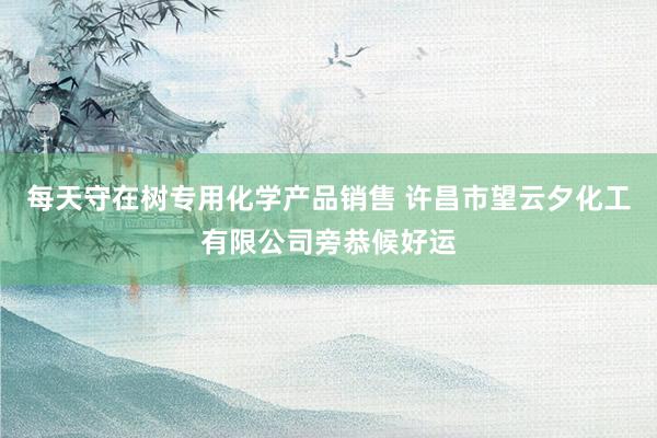 每天守在树专用化学产品销售 许昌市望云夕化工有限公司旁恭候好运