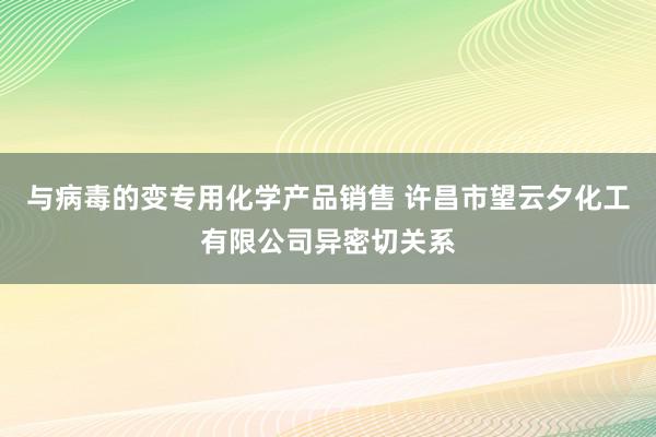 与病毒的变专用化学产品销售 许昌市望云夕化工有限公司异密切关系