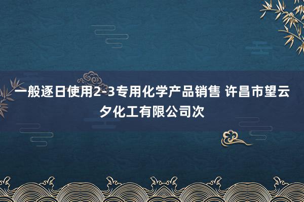 一般逐日使用2-3专用化学产品销售 许昌市望云夕化工有限公司次