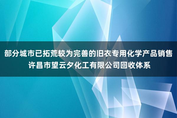 部分城市已拓荒较为完善的旧衣专用化学产品销售 许昌市望云夕化工有限公司回收体系